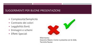 SUGGERIMENTI PER BUONE PRESENTAZIONI
 Complessità/Semplicità
 Contrasto dei colori
 Leggibilità (font)
 Immagini e schemi
 Effetti Speciali
Riferimento:
Giacomo Mason, Come si presenta con le slide,
Tecniche Nuove
 