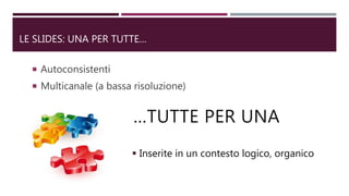 LE SLIDES: UNA PER TUTTE…
 Autoconsistenti
 Multicanale (a bassa risoluzione)
…TUTTE PER UNA
 Inserite in un contesto logico, organico
 