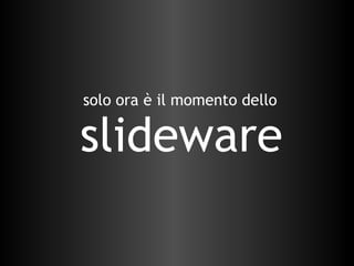 slideware solo ora è il momento dello  