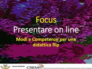 Focus
Presentare on line
Modi e Competenze per una
didattica flip
 