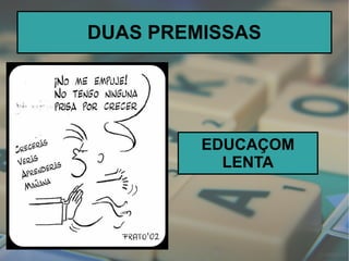 DUAS PREMISSAS
EDUCAÇOM
LENTA
 
