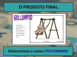 O PRODUTO FINAL
Elaborarmos o nosso FICCIONÁRIO
 