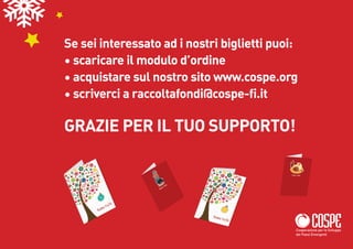 Se sei interessato ad i nostri biglietti puoi:
• scaricare il modulo d’ordine
• acquistare sul nostro sito www.cospe.org
• scriverci a raccoltafondi@cospe-fi.it

GRAZIE PER IL TUO SUPPORTO!




                                             Cooperazione per lo Sviluppo
                                             dei Paesi Emergenti
 