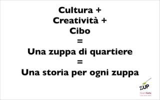 Cultura +
      Creatività +
          Cibo
            =
 Una zuppa di quartiere
            =
Una storia per ogni zuppa
 