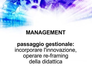 MANAGEMENT passaggio gestionale: incorporare l'innovazione, operare re-framing della didattica 