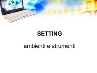 SETTING ambienti e strumenti 