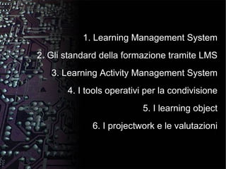 1. Learning Management System 2. Gli standard della formazione tramite LMS 3. Learning Activity Management System 4. I tools operativi per la condivisione 5. I learning object 6. I projectwork e le valutazioni 
