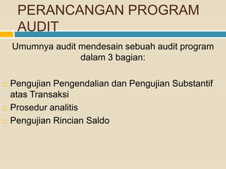 PERANCANGAN PROGRAM
AUDIT
Umumnya audit mendesain sebuah audit program
dalam 3 bagian:
 Pengujian Pengendalian dan Pengujian Substantif
atas Transaksi
 Prosedur analitis
 Pengujian Rincian Saldo
 