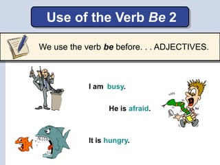 Use of the Verb Be 2
He is afraid.
I am
hungry.
busy.
It is
We use the verb be before. . . ADJECTIVES.
 