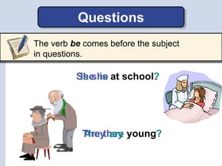 Are theyThey
Questions
at schoolisIs sheShe .?
youngare .?
The verb be comes before the subject
in questions.
 