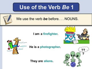 Use of the Verb Be 1
He is a photographer.
I am
They are
??
?
a firefighter.
aliens.
We use the verb be before. . . NOUNS.
 
