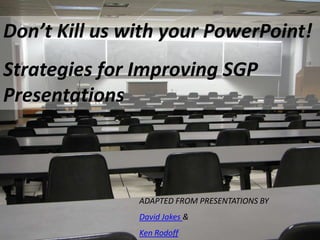 Don’t Kill us with your PowerPoint! Strategies for Improving SGP Presentations ADAPTED FROM PRESENTATIONS BY David Jakes & Ken Rodoff 