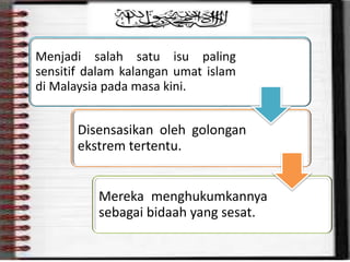 Menjadi salah satu isu paling
sensitif dalam kalangan umat islam
di Malaysia pada masa kini.
Disensasikan oleh golongan
ekstrem tertentu.
Mereka menghukumkannya
sebagai bidaah yang sesat.
 