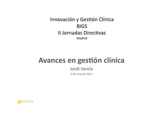 Innovación	
  y	
  Ges.ón	
  Clínica	
  
BIGS	
  
II	
  Jornadas	
  Direc.vas	
  
Madrid	
  
Avances	
  en	
  ges*ón	
  clínica	
  
Jordi	
  Varela	
  
9	
  de	
  mayo	
  de	
  2013	
  
 