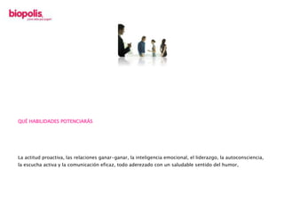 QUÉ HABILIDADES POTENCIARÁS
La actitud proactiva, las relaciones ganar-ganar, la inteligencia emocional, el liderazgo, la autoconsciencia,
la escucha activa y la comunicación eficaz, todo aderezado con un saludable sentido del humor,
 