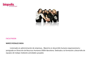 FACILITADOR
MARCO ROSALES BADA
Licenciado en administración de empresas, Maestría en desarrollo humano organizacional y
postgrado en Dirección de Recursos Humanos EADA-Barcelona. Dedicado a la formación y desarrollo de
equipos de trabajo mediante actividades grupales
 