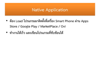 Native Application
• ต้อง Load โปรแกรมมำติดตั้งที่เครื่อง Smart Phone ผ่ำน Apps
  Store / Google Play / MarketPlace / Ovi
...