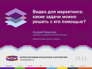 Видео для маркетинга:
какие задачи можно
решать с его помощью?

Андрей Борисов,
директор по развитию РА Advert.Techart

Маркетинговая группа «Текарт»
 