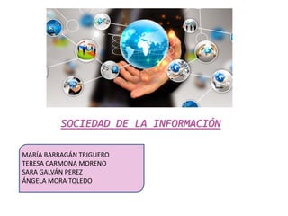 SOCIEDAD DE LA INFORMACIÓN
MARÍA BARRAGÁN TRIGUERO
TERESA CARMONA MORENO
SARA GALVÁN PEREZ
ÁNGELA MORA TOLEDO
 