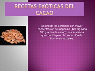 Es uno de los alimentos con mayor
concentración de magnesio (420 mg cada
  100 gramos de cacao), una sustancia
   que contribuye en la producción de
          hormonas sexuales.
 