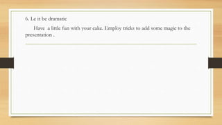 6. Le it be dramatic
Have a little fun with your cake. Employ tricks to add some magic to the
presentation .
 