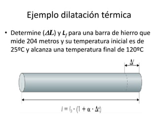 Ejemplo dilatación térmica
• Determine ( L) y Lf para una barra de hierro que
  mide 204 metros y su temperatura inicial es de
  25ºC y alcanza una temperatura final de 120ºC
 