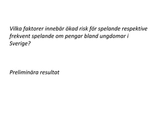 Vilka faktorer innebär ökad risk för spelande respektive
frekvent spelande om pengar bland ungdomar i
Sverige?
Preliminära resultat
 