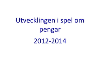 Utvecklingen i spel om
pengar
2012-2014
 