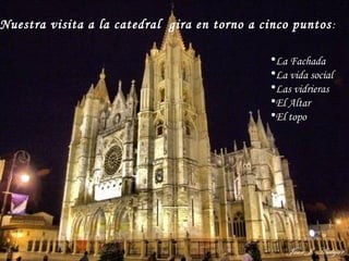 Nuestra visita a la catedral gira en torno a cinco puntos:
•La Fachada
•La vida social
•Las vidrieras
•El Altar
•El topo
 