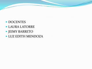  DOCENTES
 LAURA LATORRE
 JEIMY BARRETO
 LUZ EDITH MENDOZA
 