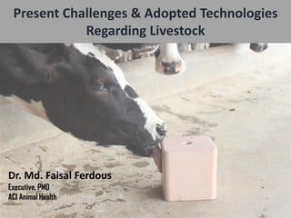 Present Challenges & Adopted Technologies
Regarding Livestock
Dr. Md. Faisal Ferdous
Executive, PMD
ACI Animal Health
 