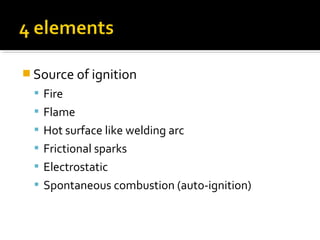  Source of ignition
 Fire
 Flame
 Hot surface like welding arc
 Frictional sparks
 Electrostatic
 Spontaneous combustion (auto-ignition)
 