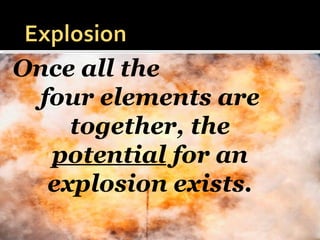 Once all the
four elements are
together, the
potential for an
explosion exists.
 