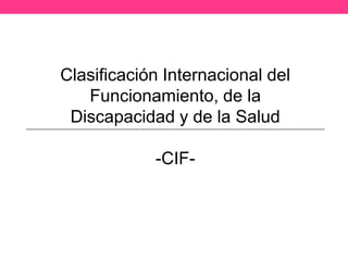 Clasificación Internacional del
   Funcionamiento, de la
 Discapacidad y de la Salud

            -CIF-
 