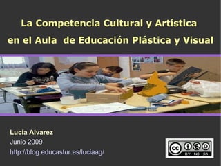 La Competencia Cultural y Artística
en el Aula de Educación Plástica y Visual




Lucía Alvarez
Junio 2009
http://blog.educastur.es/luciaag/
 