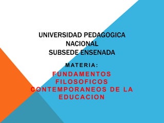 UNIVERSIDAD PEDAGOGICA NACIONALSUBSEDE ENSENADA MATERIA:  FUNDAMENTOS FILOSOFICOS CONTEMPORANEOS DE LA EDUCACION 