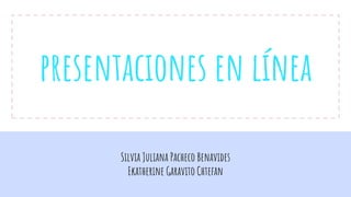presentaciones en línea
Silvia Juliana Pacheco Benavides
Ekatherine Garavito Chtefan
 