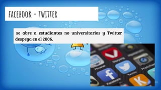 facebook - twitter
se abre a estudiantes no universitarios y Twitter
despega en el 2006.
 