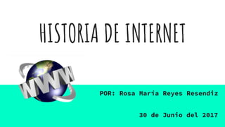 HISTORIA DE INTERNET
POR: Rosa María Reyes Resendiz
30 de Junio del 2017
 