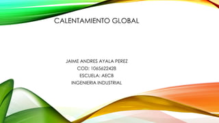 CALENTAMIENTO GLOBAL

JAIME ANDRES AYALA PEREZ
COD: 1065622428
ESCUELA: AECB
INGENIERIA INDUSTRIAL

 