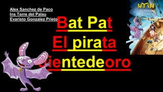 Alex Sanchez de Paco
Ins Torre del Palau
Evaristo Gonzalez Prieto
Bat Pat
El pirata
dientedeoro
 