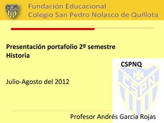 Presentación portafolio 2º semestre
Historia
                                        CSPNQ

Julio-Agosto del 2012



                        Profesor Andrés García Rojas
 