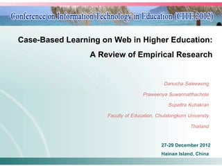 Case-Based Learning on Web in Higher Education: !
                 A Review of Empirical Research!
                                                                        !
                                               Danucha Saleewong!
                                      Praweenya Suwannatthachote!
                                                  Supattra Kuhakran!
                      Faculty of Education, Chulalongkorn University!
                                                            Thailand!
                                                                  !
                                              27-29 December 2012!  !
                                              Hainan Island, China!
 