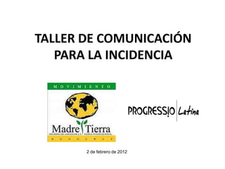 TALLER DE COMUNICACIÓN
PARA LA INCIDENCIA

2 de febrero de 2012

 