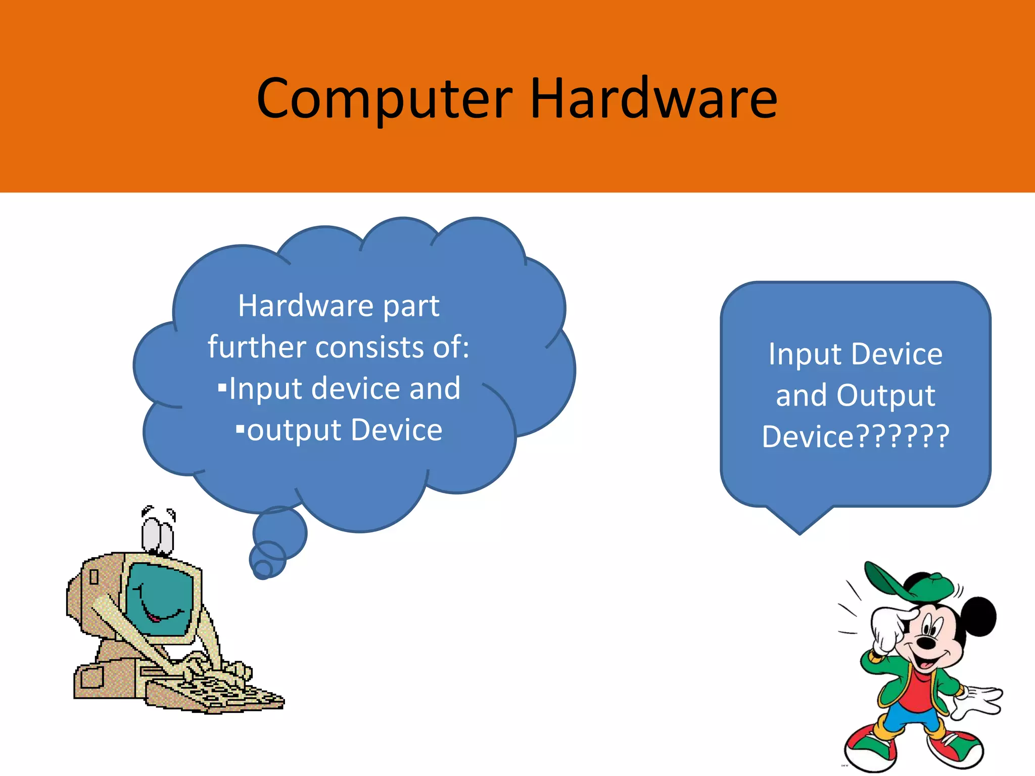 Computer Hardware
Hardware part
further consists of:
▪Input device and
▪output Device
Input Device
and Output
Device??????
 