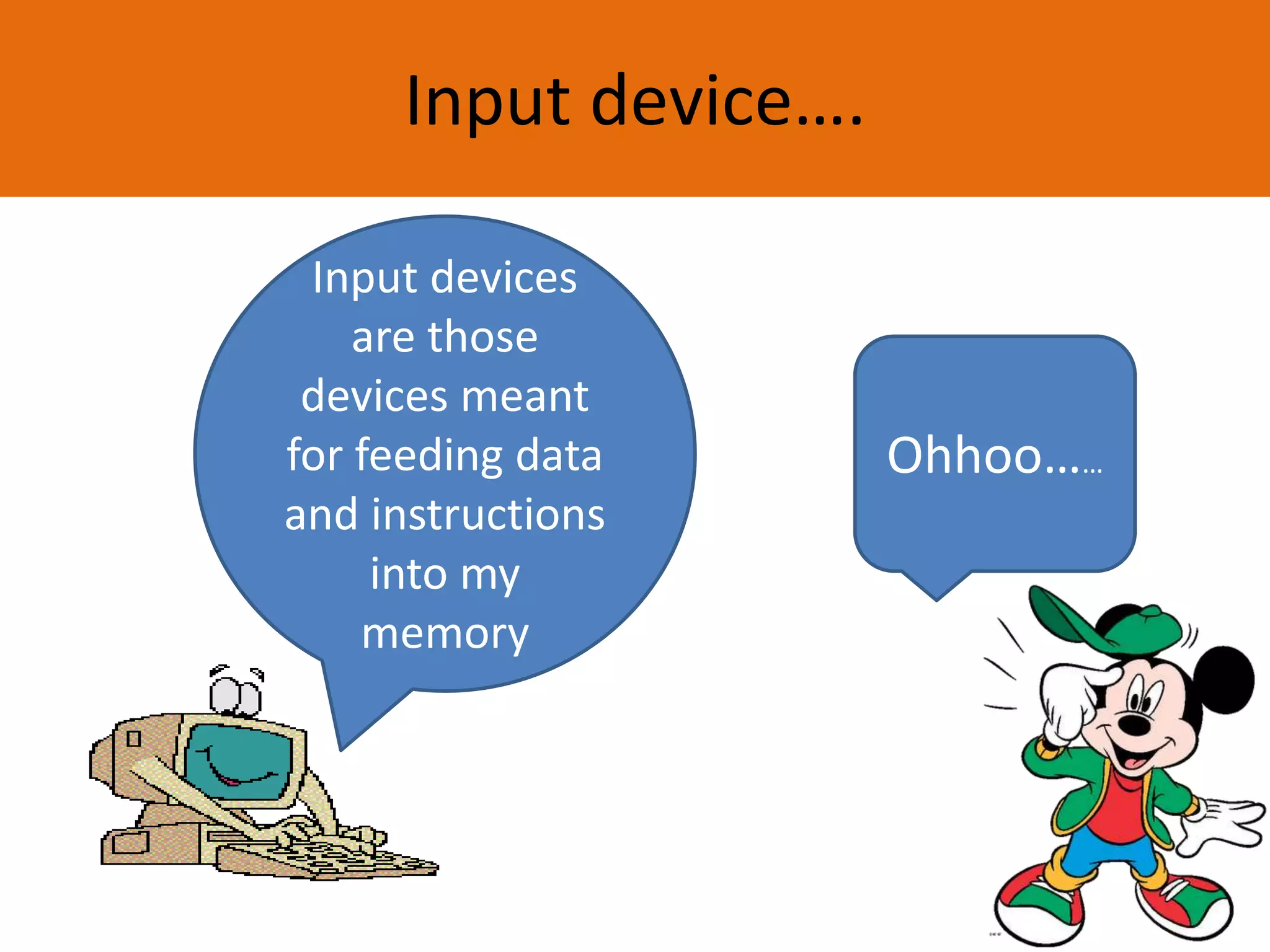 Input device….
Input devices
are those
devices meant
for feeding data
and instructions
into my
memory
Ohhoo……
 