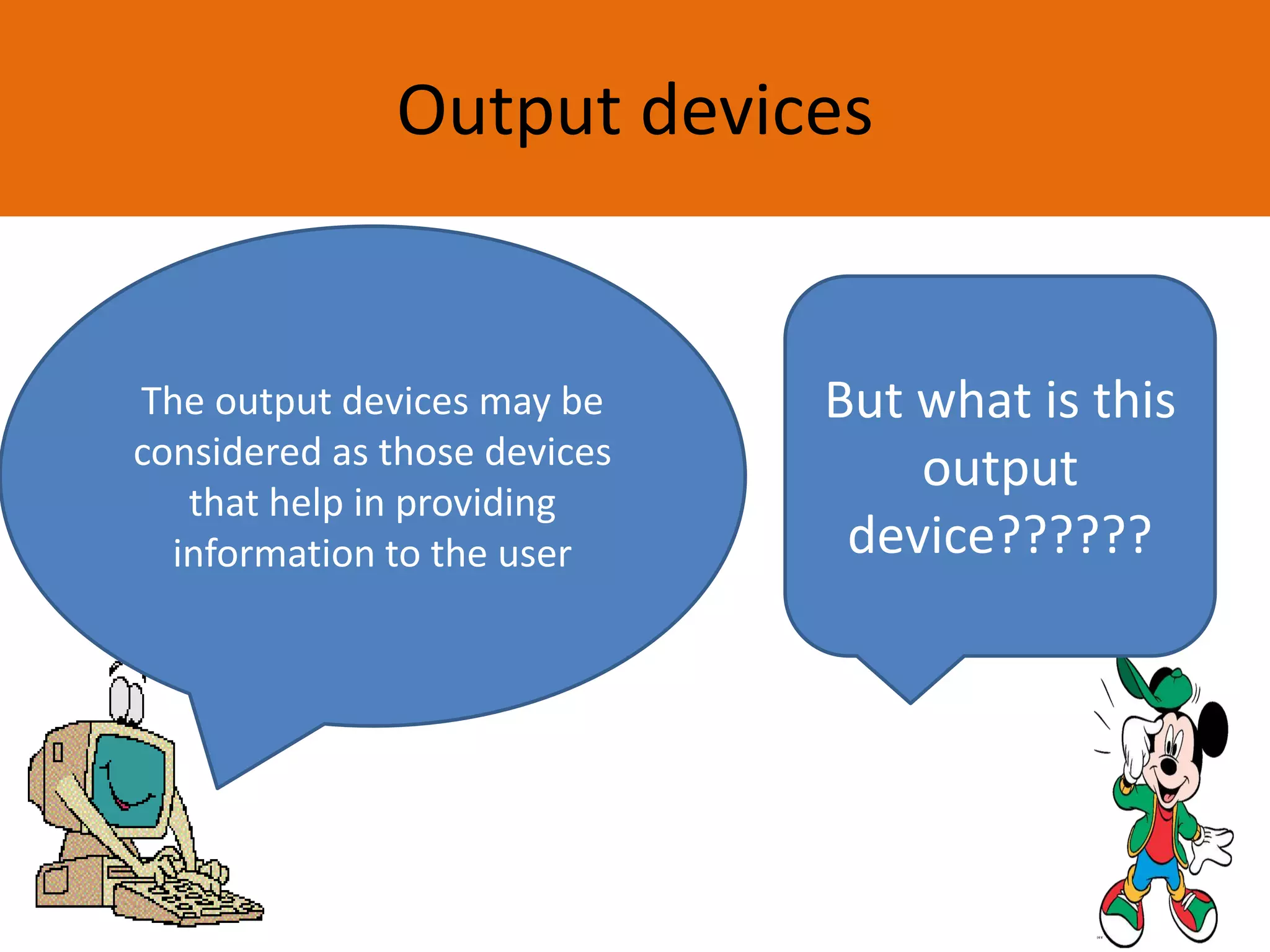 Output devices
But what is this
output
device??????
The output devices may be
considered as those devices
that help in providing
information to the user
 