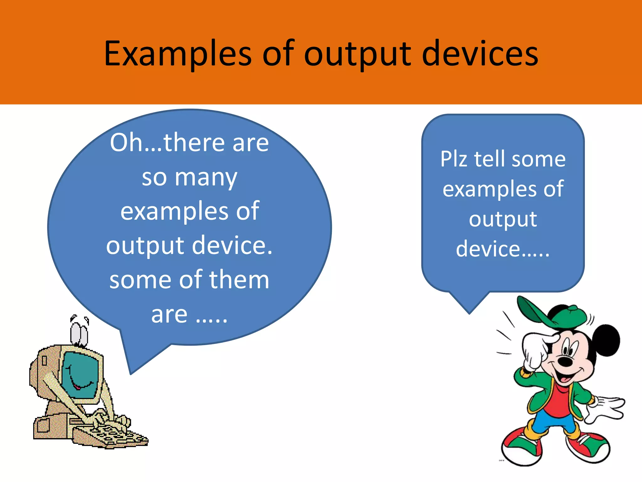Examples of output devices
Oh…there are
so many
examples of
output device.
some of them
are …..
Plz tell some
examples of
output
device…..
 