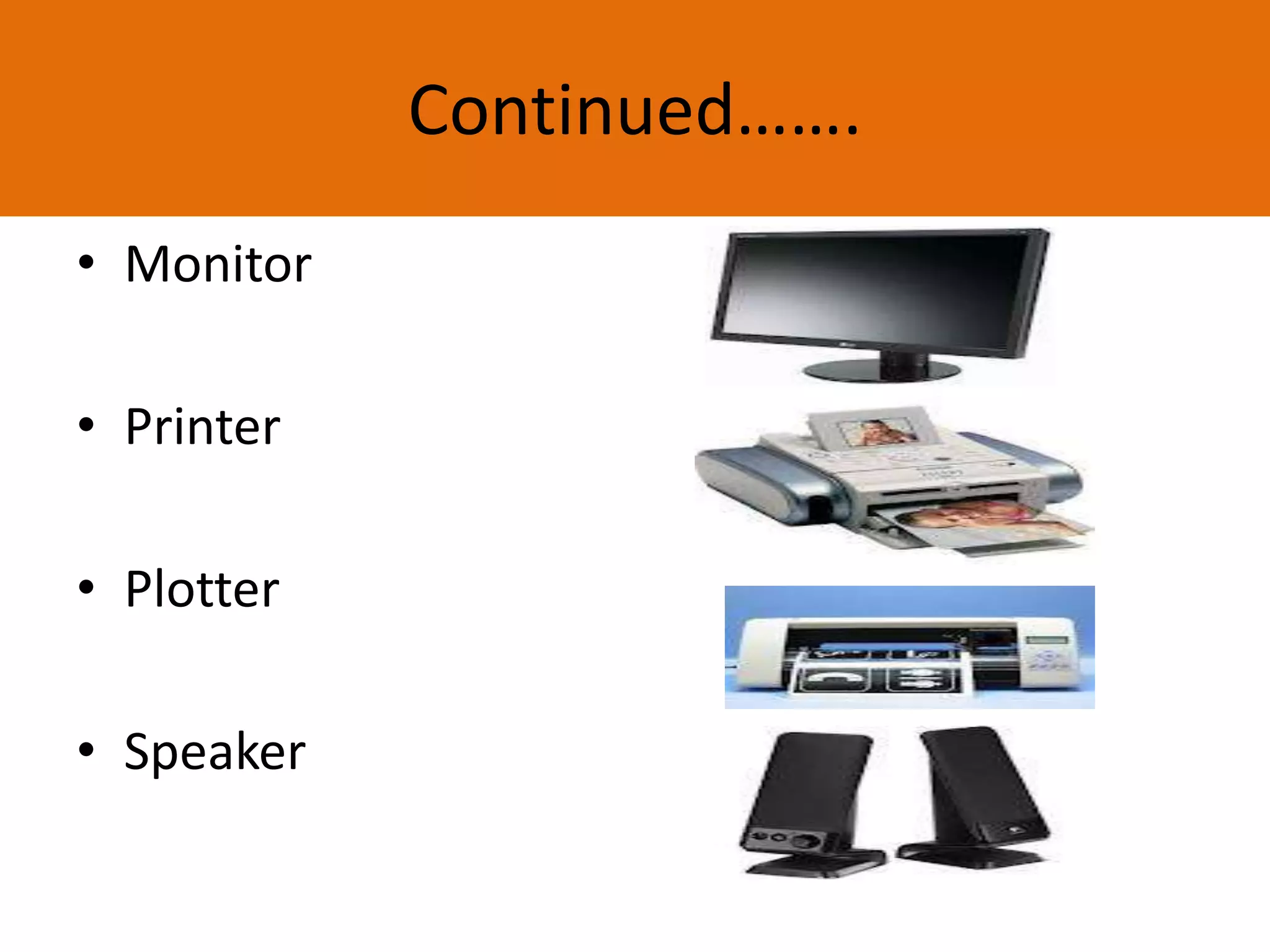 Continued…….
• Monitor
• Printer
• Plotter
• Speaker
 