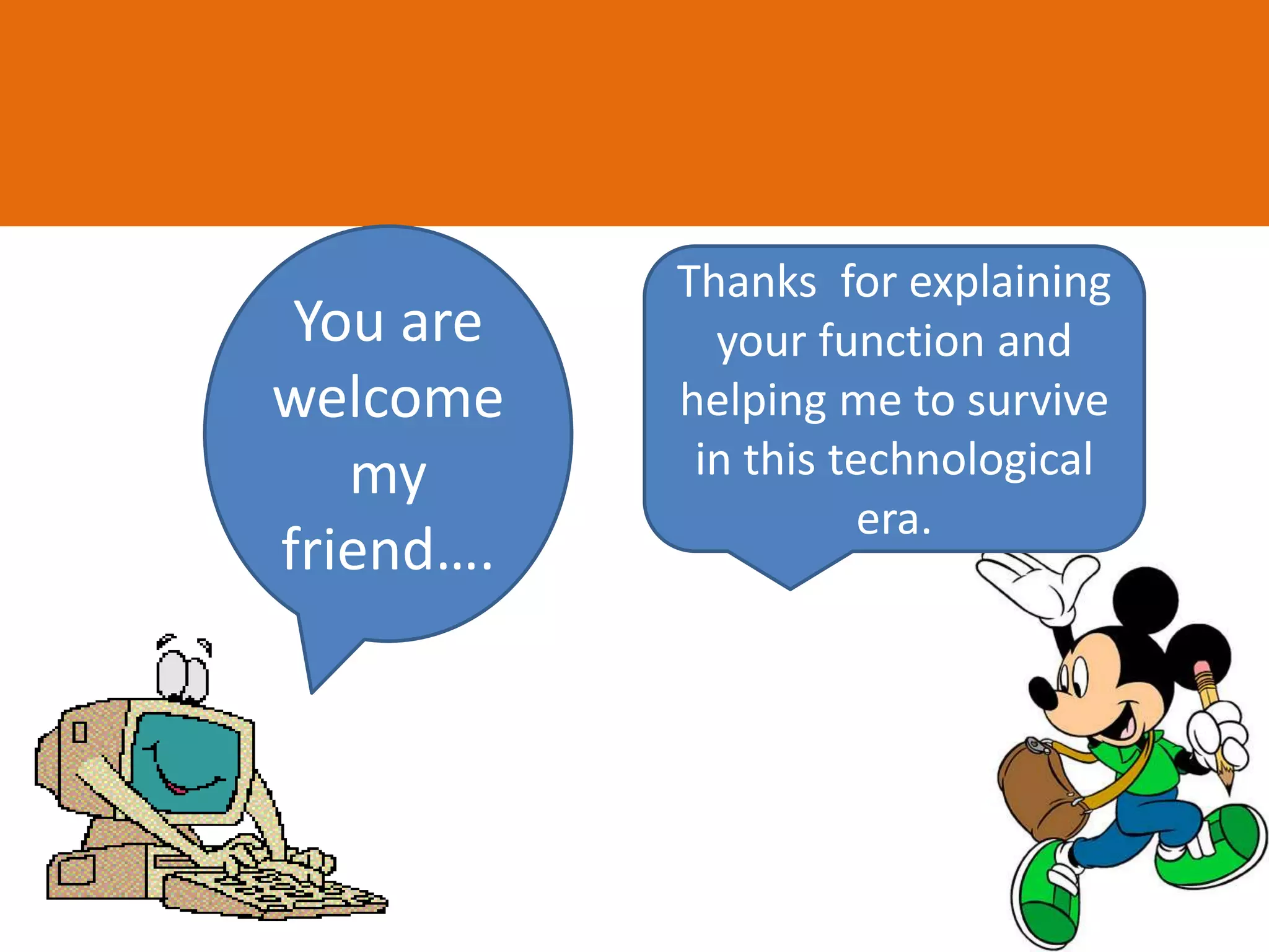 You are
welcome
my
friend….
Thanks for explaining
your function and
helping me to survive
in this technological
era.
 
